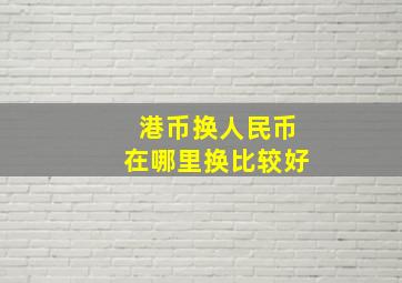 港币换人民币在哪里换比较好