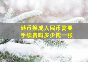 港币换成人民币需要手续费吗多少钱一张