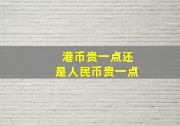 港币贵一点还是人民币贵一点