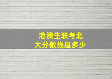 港澳生联考北大分数线是多少