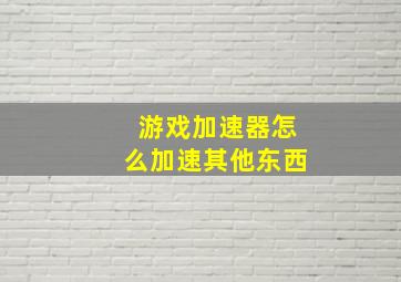 游戏加速器怎么加速其他东西