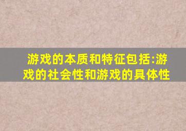 游戏的本质和特征包括:游戏的社会性和游戏的具体性