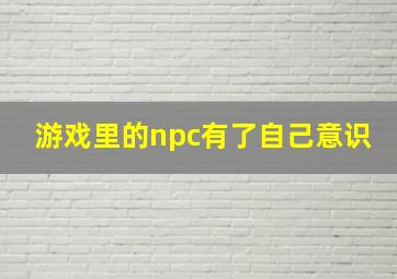 游戏里的npc有了自己意识