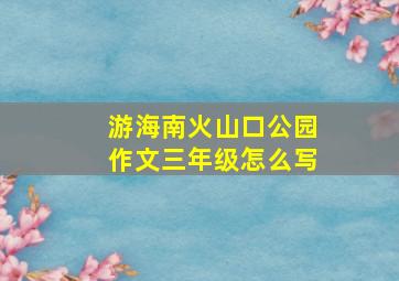 游海南火山口公园作文三年级怎么写