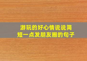 游玩的好心情说说简短一点发朋友圈的句子