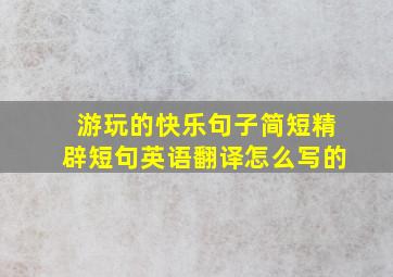 游玩的快乐句子简短精辟短句英语翻译怎么写的