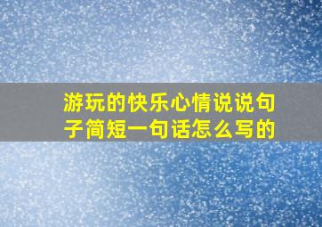 游玩的快乐心情说说句子简短一句话怎么写的