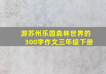 游苏州乐园森林世界的300字作文三年级下册