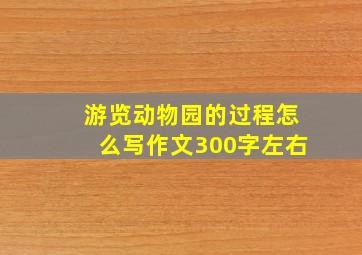 游览动物园的过程怎么写作文300字左右