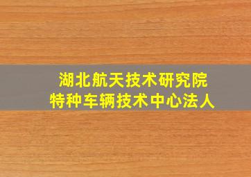 湖北航天技术研究院特种车辆技术中心法人