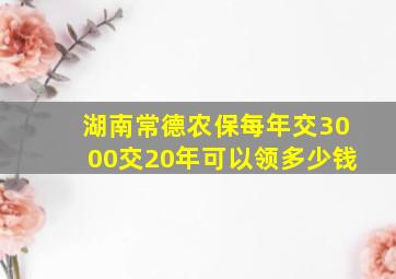 湖南常德农保每年交3000交20年可以领多少钱