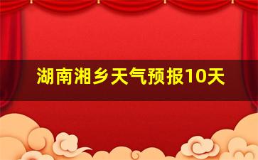 湖南湘乡天气预报10天