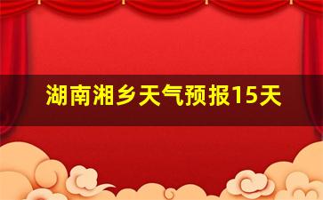 湖南湘乡天气预报15天