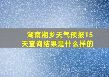 湖南湘乡天气预报15天查询结果是什么样的