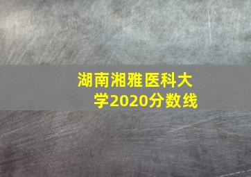 湖南湘雅医科大学2020分数线