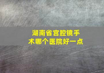 湖南省宫腔镜手术哪个医院好一点