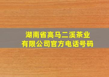 湖南省高马二溪茶业有限公司官方电话号码