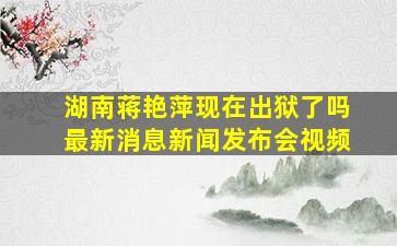 湖南蒋艳萍现在出狱了吗最新消息新闻发布会视频