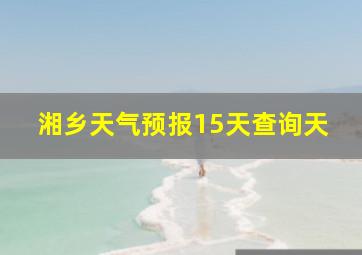 湘乡天气预报15天查询天