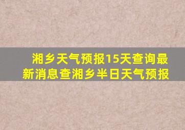 湘乡天气预报15天查询最新消息查湘乡半日天气预报