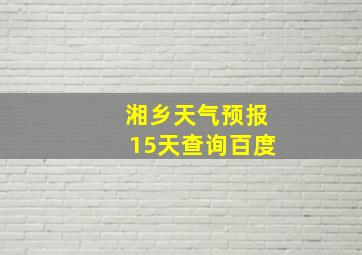 湘乡天气预报15天查询百度