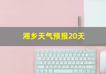 湘乡天气预报20天