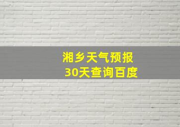 湘乡天气预报30天查询百度