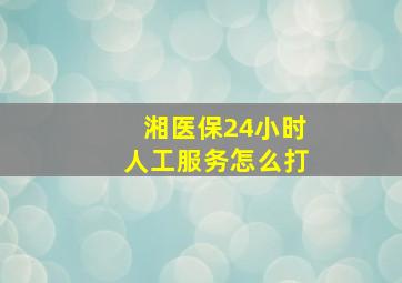 湘医保24小时人工服务怎么打