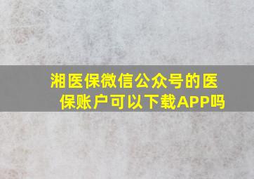 湘医保微信公众号的医保账户可以下载APP吗