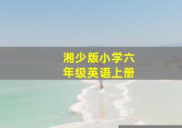 湘少版小学六年级英语上册