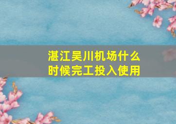 湛江吴川机场什么时候完工投入使用