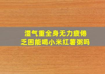 湿气重全身无力疲倦乏困能喝小米红薯粥吗