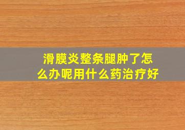 滑膜炎整条腿肿了怎么办呢用什么药治疗好