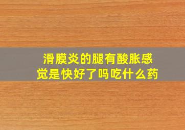 滑膜炎的腿有酸胀感觉是快好了吗吃什么药