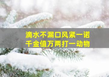 滴水不漏口风紧一诺千金值万两打一动物