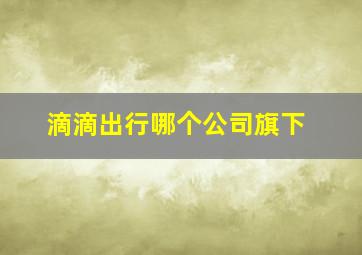 滴滴出行哪个公司旗下