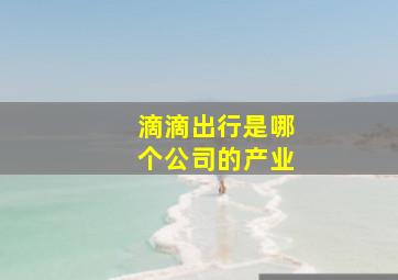 滴滴出行是哪个公司的产业