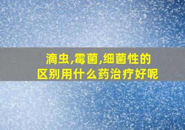 滴虫,霉菌,细菌性的区别用什么药治疗好呢