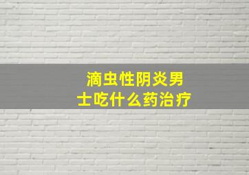 滴虫性阴炎男士吃什么药治疗