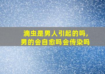 滴虫是男人引起的吗,男的会自愈吗会传染吗