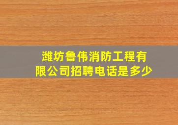 潍坊鲁伟消防工程有限公司招聘电话是多少