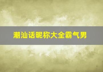 潮汕话昵称大全霸气男