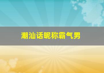 潮汕话昵称霸气男