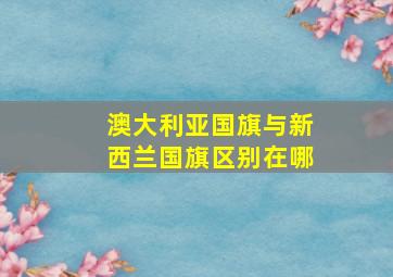 澳大利亚国旗与新西兰国旗区别在哪