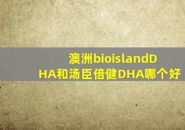 澳洲bioislandDHA和汤臣倍健DHA哪个好