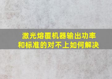 激光熔覆机器输出功率和标准的对不上如何解决