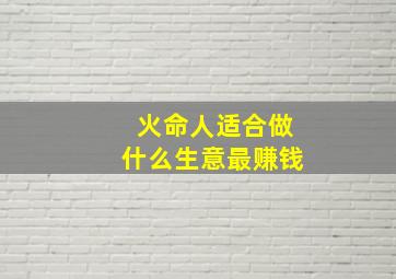 火命人适合做什么生意最赚钱