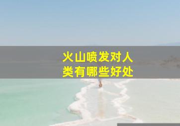 火山喷发对人类有哪些好处