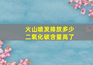 火山喷发排放多少二氧化碳含量高了