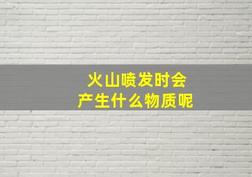 火山喷发时会产生什么物质呢